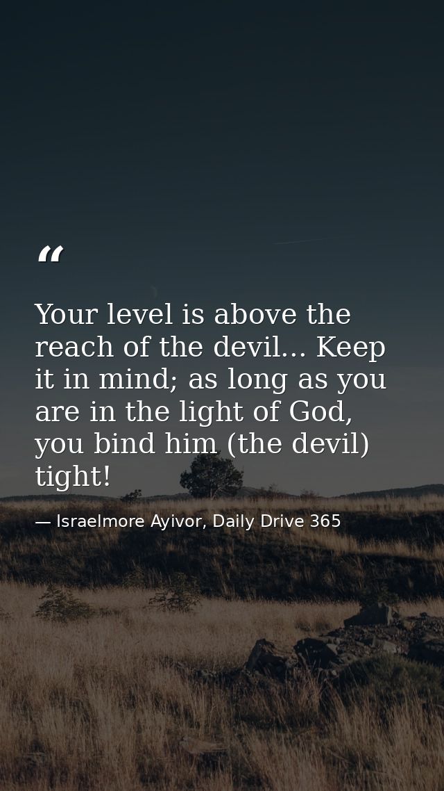 Your level is above the reach of the devil... Keep it in mind; as long as you are in the light of God, you bind him (the — Israelmore Ayivor, Daily Drive 365