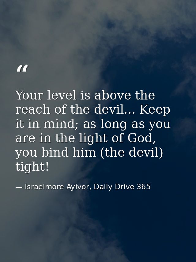 Your level is above the reach of the devil... Keep it in mind; as long as you are in the light of God, you bind him (the — Israelmore Ayivor, Daily Drive 365