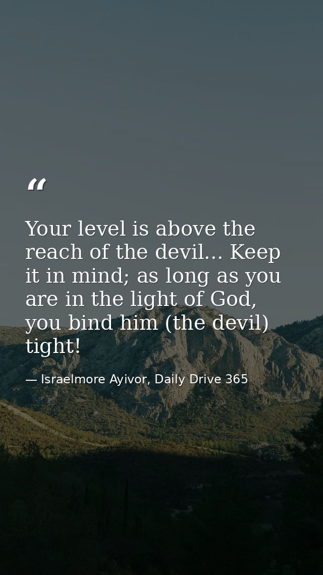 Your level is above the reach of the devil... Keep it in mind; as long as you are in the light of God, you bind him (the — Israelmore Ayivor, Daily Drive 365