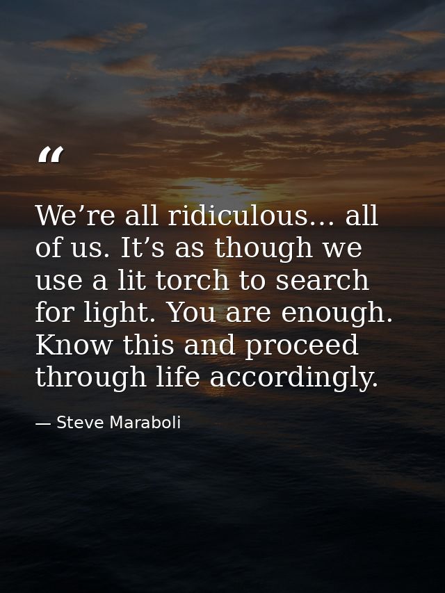 We’re all ridiculous… all of us. It’s as though we use a lit torch to search for light. You are enough. Know this and pr — Steve Maraboli