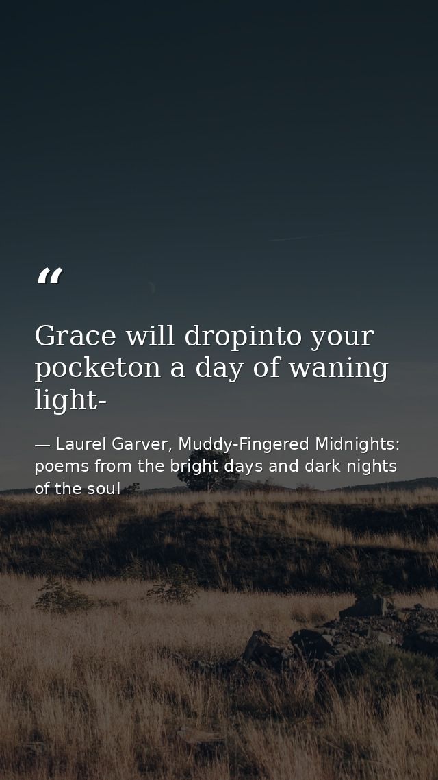 Grace will dropinto your pocketon a day of waning light- — Laurel Garver, Muddy-Fingered Midnights: poems from the bright days and dark nights of the soul