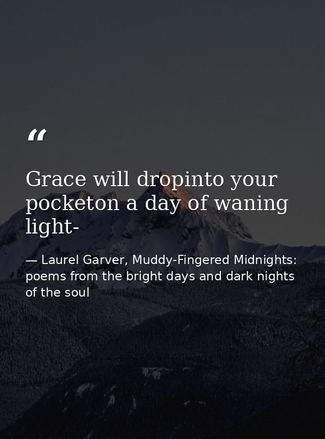Grace will dropinto your pocketon a day of waning light- — Laurel Garver, Muddy-Fingered Midnights: poems from the bright days and dark nights of the soul