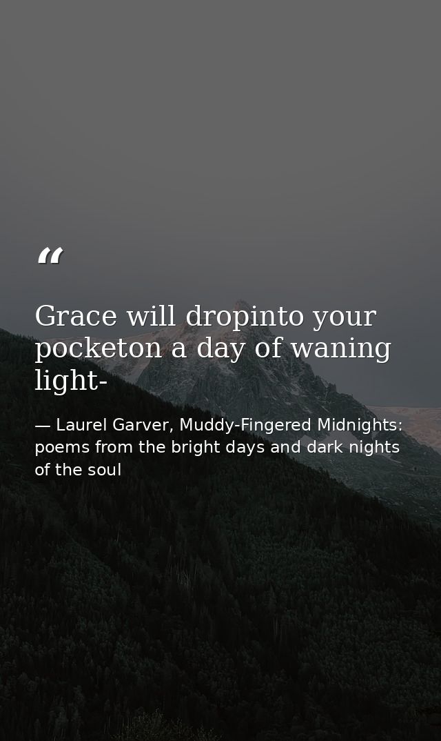 Grace will dropinto your pocketon a day of waning light- — Laurel Garver, Muddy-Fingered Midnights: poems from the bright days and dark nights of the soul