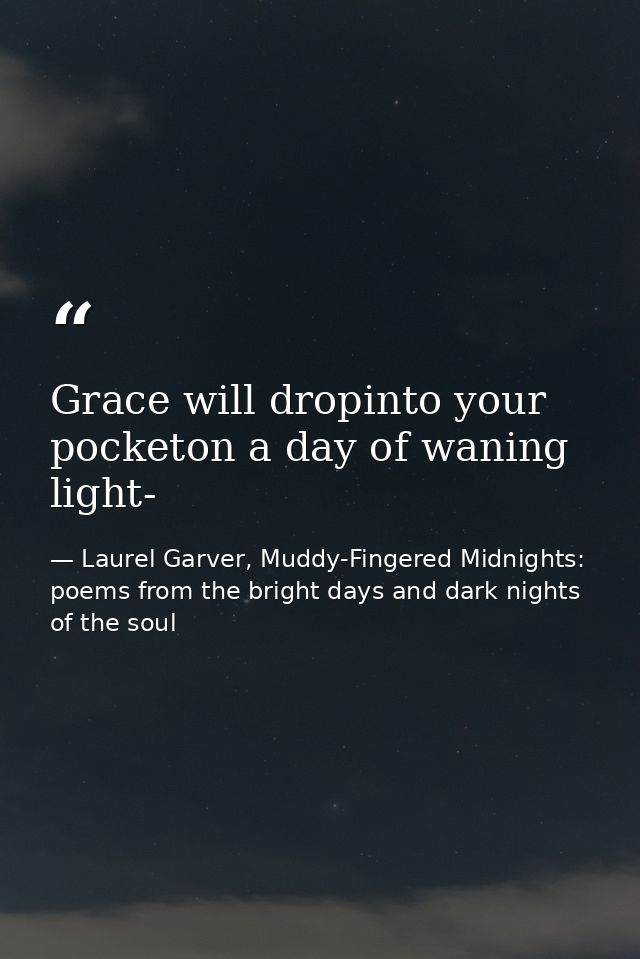 Grace will dropinto your pocketon a day of waning light- — Laurel Garver, Muddy-Fingered Midnights: poems from the bright days and dark nights of the soul