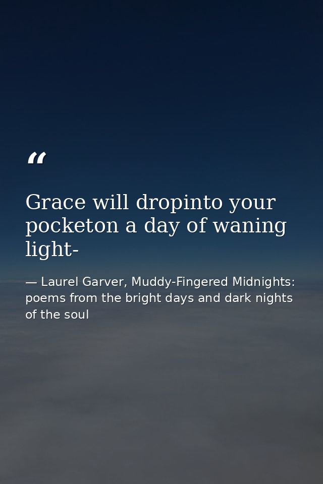 Grace will dropinto your pocketon a day of waning light- — Laurel Garver, Muddy-Fingered Midnights: poems from the bright days and dark nights of the soul