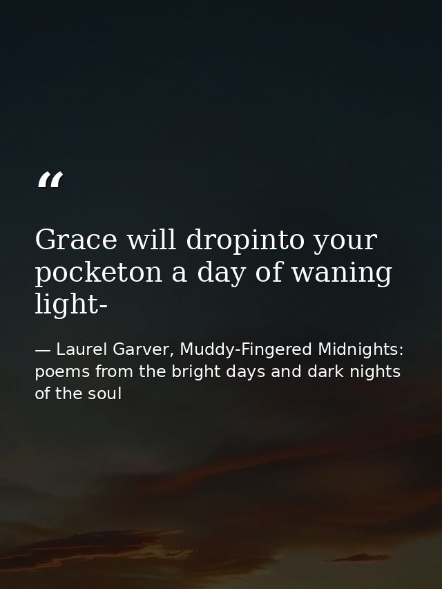 Grace will dropinto your pocketon a day of waning light- — Laurel Garver, Muddy-Fingered Midnights: poems from the bright days and dark nights of the soul