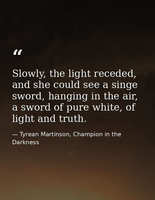 Slowly, the light receded, and she could see a singe sword, hanging in the air, a sword of pure white, of light and trut — Tyrean Martinson, Champion in the Darkness