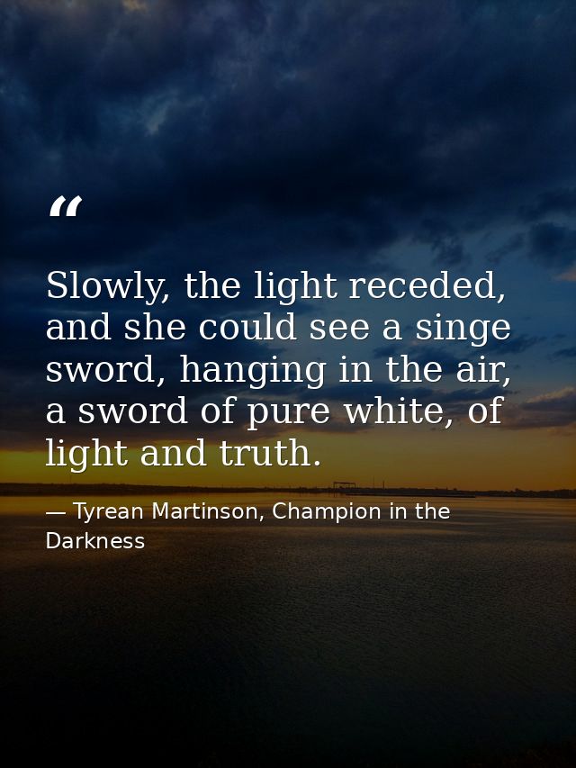 Slowly, the light receded, and she could see a singe sword, hanging in the air, a sword of pure white, of light and trut — Tyrean Martinson, Champion in the Darkness