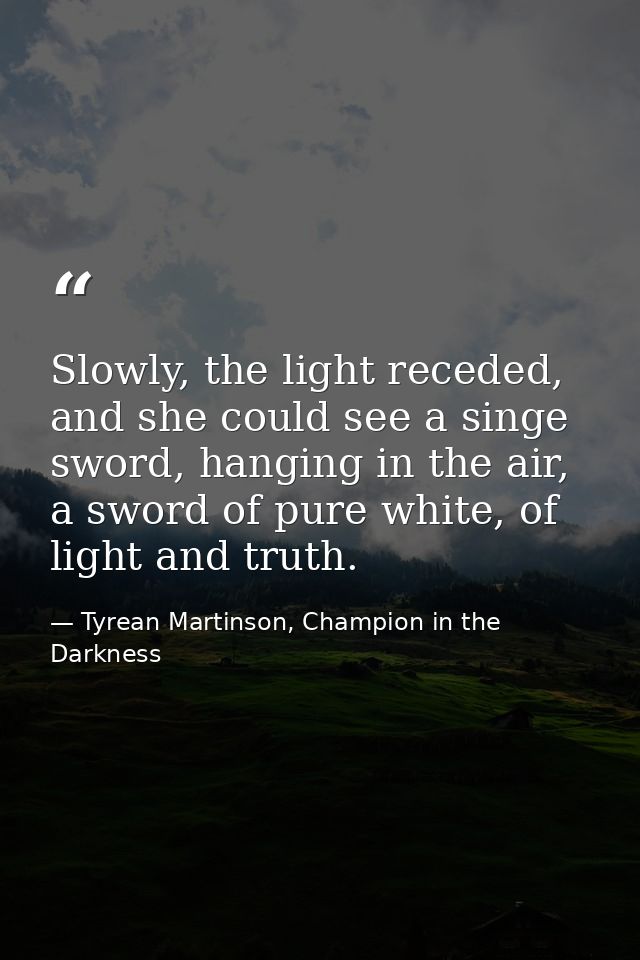 Slowly, the light receded, and she could see a singe sword, hanging in the air, a sword of pure white, of light and trut — Tyrean Martinson, Champion in the Darkness
