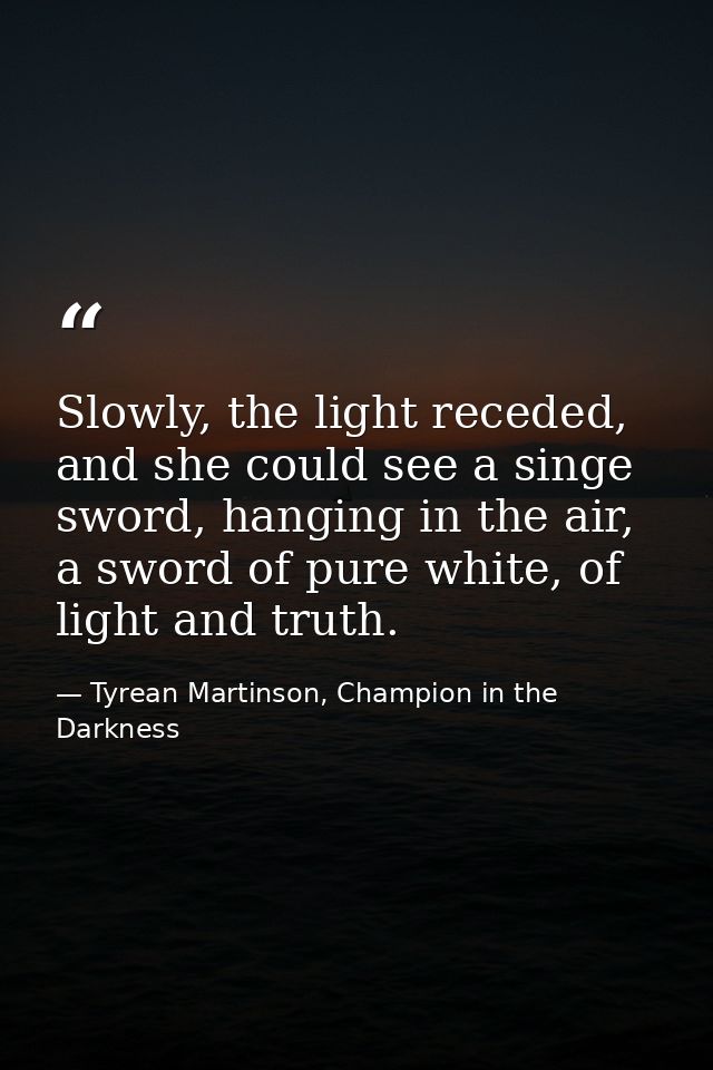 Slowly, the light receded, and she could see a singe sword, hanging in the air, a sword of pure white, of light and trut — Tyrean Martinson, Champion in the Darkness