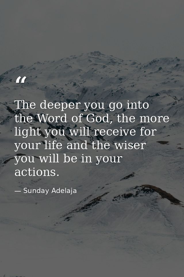 The deeper you go into the Word of God, the more light you will receive for your life and the wiser you will be in your  — Sunday Adelaja