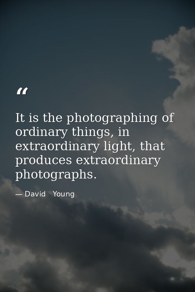 It is the photographing of ordinary things, in extraordinary light, that produces extraordinary photographs. — David   Young