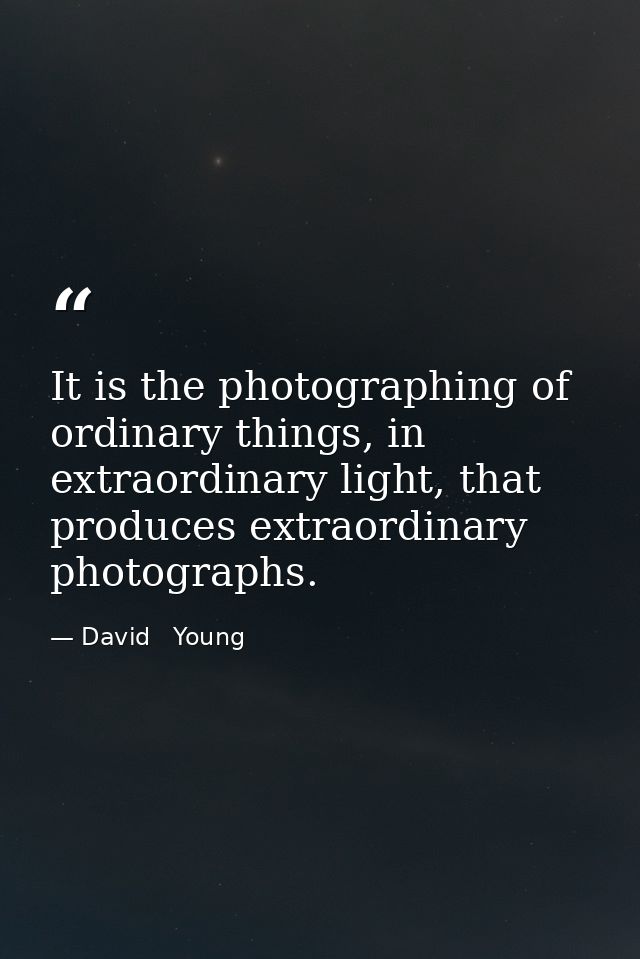 It is the photographing of ordinary things, in extraordinary light, that produces extraordinary photographs. — David   Young