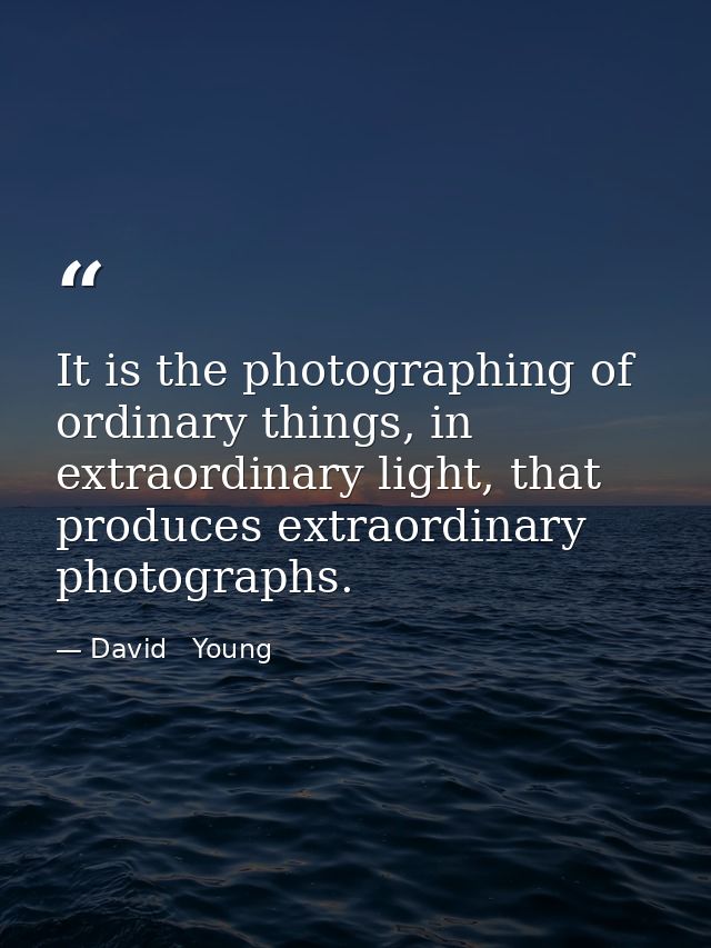 It is the photographing of ordinary things, in extraordinary light, that produces extraordinary photographs. — David   Young
