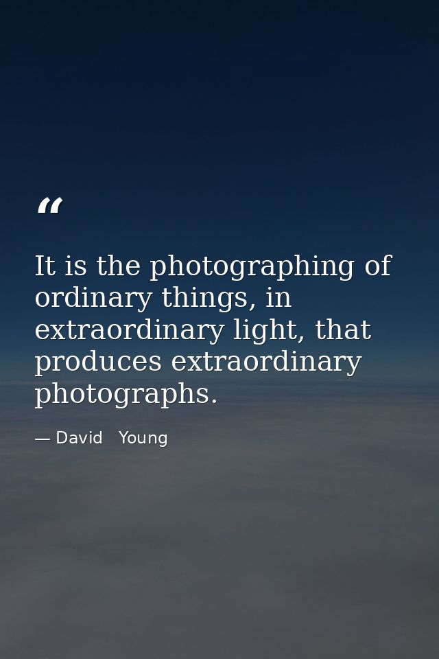 It is the photographing of ordinary things, in extraordinary light, that produces extraordinary photographs. — David   Young