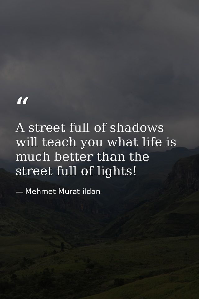 A street full of shadows will teach you what life is much better than the street full of lights! — Mehmet Murat ildan