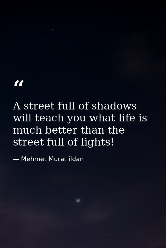 A street full of shadows will teach you what life is much better than the street full of lights! — Mehmet Murat ildan