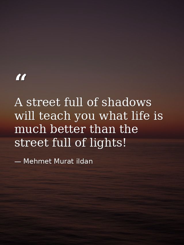 A street full of shadows will teach you what life is much better than the street full of lights! — Mehmet Murat ildan