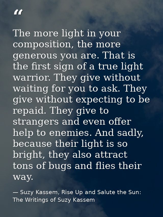The more light in your composition, the more generous you are. That is the first sign of a true light warrior. They give — Suzy Kassem, Rise Up and Salute the Sun: The Writings of Suzy Kassem