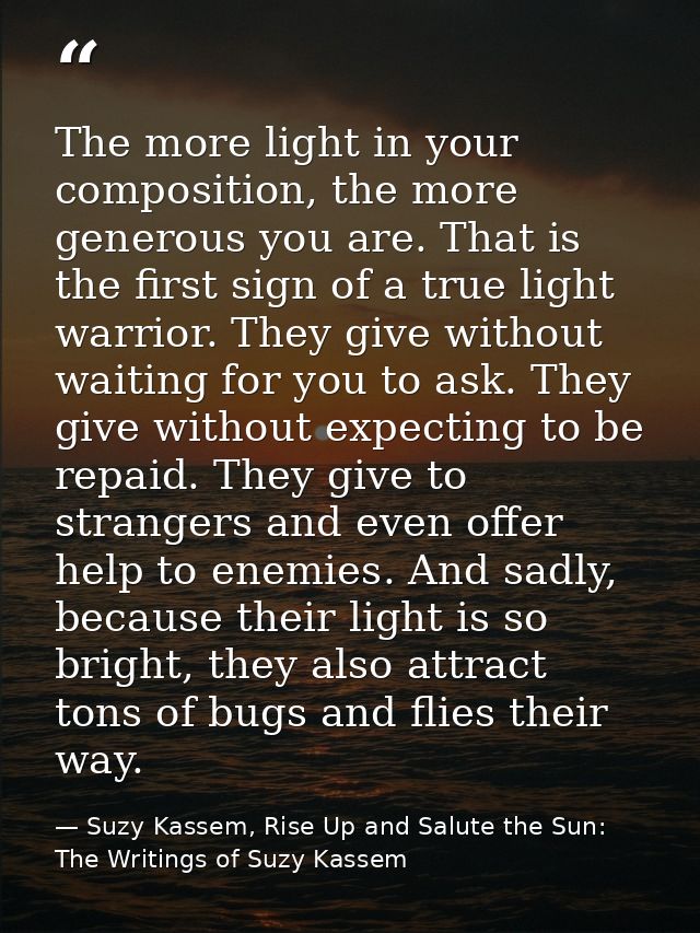 The more light in your composition, the more generous you are. That is the first sign of a true light warrior. They give — Suzy Kassem, Rise Up and Salute the Sun: The Writings of Suzy Kassem