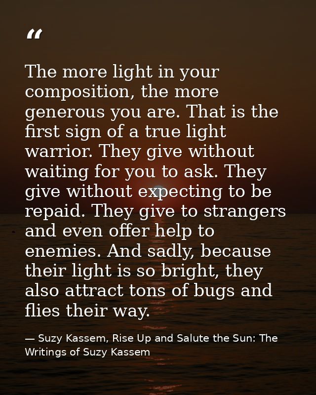 The more light in your composition, the more generous you are. That is the first sign of a true light warrior. They give — Suzy Kassem, Rise Up and Salute the Sun: The Writings of Suzy Kassem