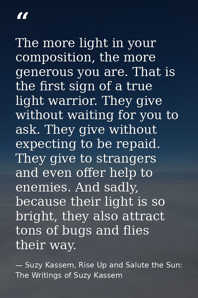 The more light in your composition, the more generous you are. That is the first sign of a true light warrior. They give — Suzy Kassem, Rise Up and Salute the Sun: The Writings of Suzy Kassem