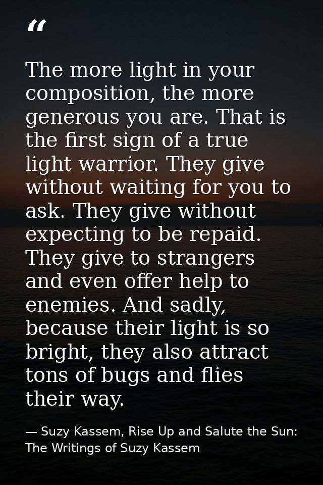 The more light in your composition, the more generous you are. That is the first sign of a true light warrior. They give — Suzy Kassem, Rise Up and Salute the Sun: The Writings of Suzy Kassem