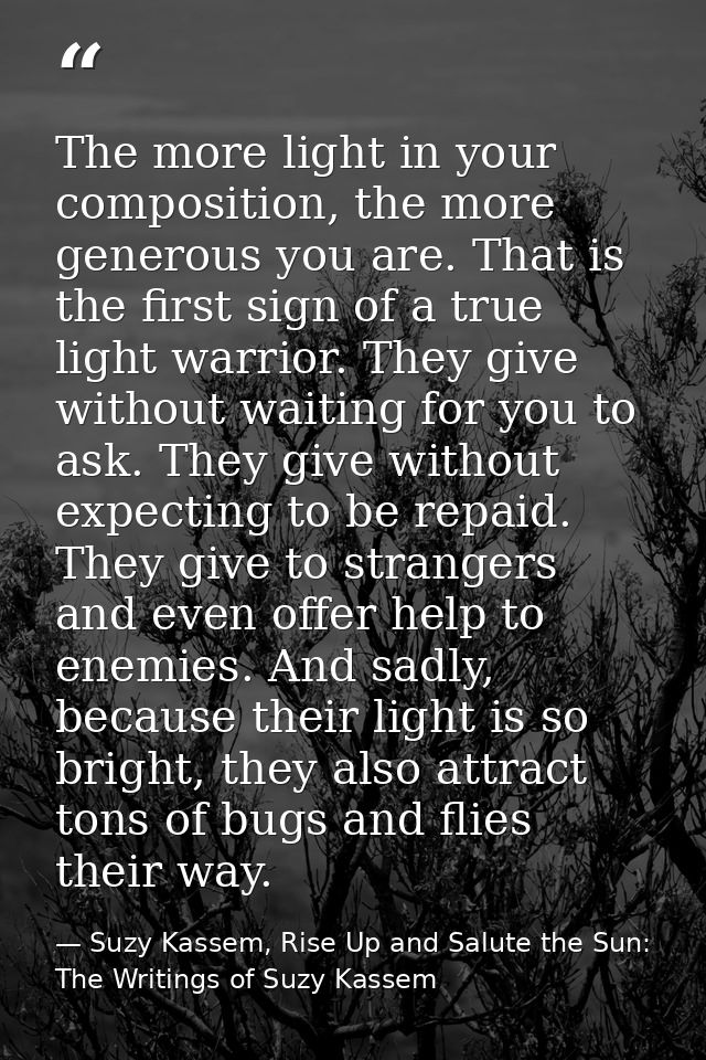 The more light in your composition, the more generous you are. That is the first sign of a true light warrior. They give — Suzy Kassem, Rise Up and Salute the Sun: The Writings of Suzy Kassem