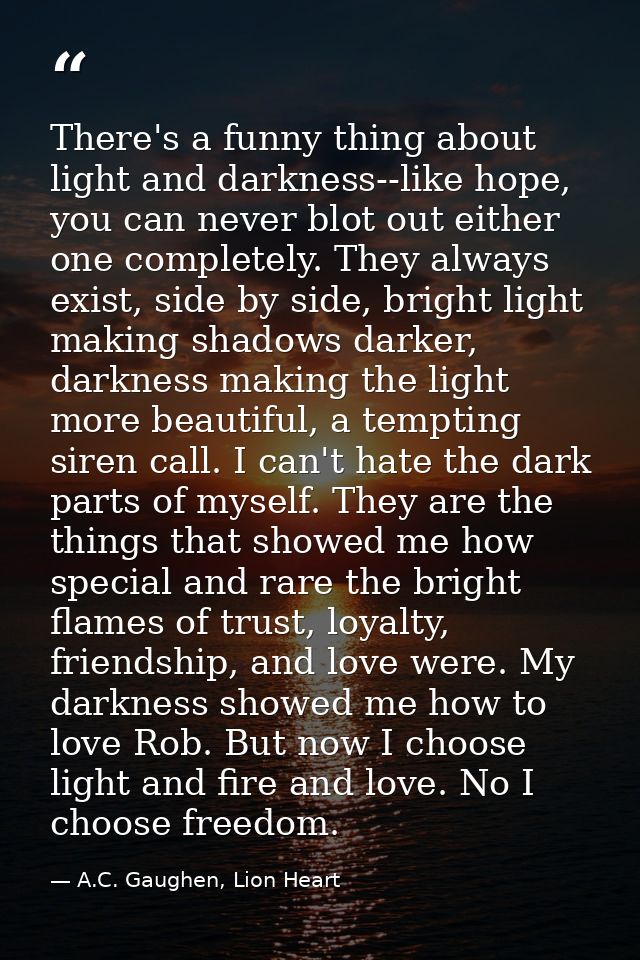 There's a funny thing about light and darkness--like hope, you can never blot out either one completely. They always exi — A.C. Gaughen, Lion Heart
