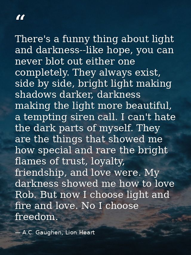 There's a funny thing about light and darkness--like hope, you can never blot out either one completely. They always exi — A.C. Gaughen, Lion Heart