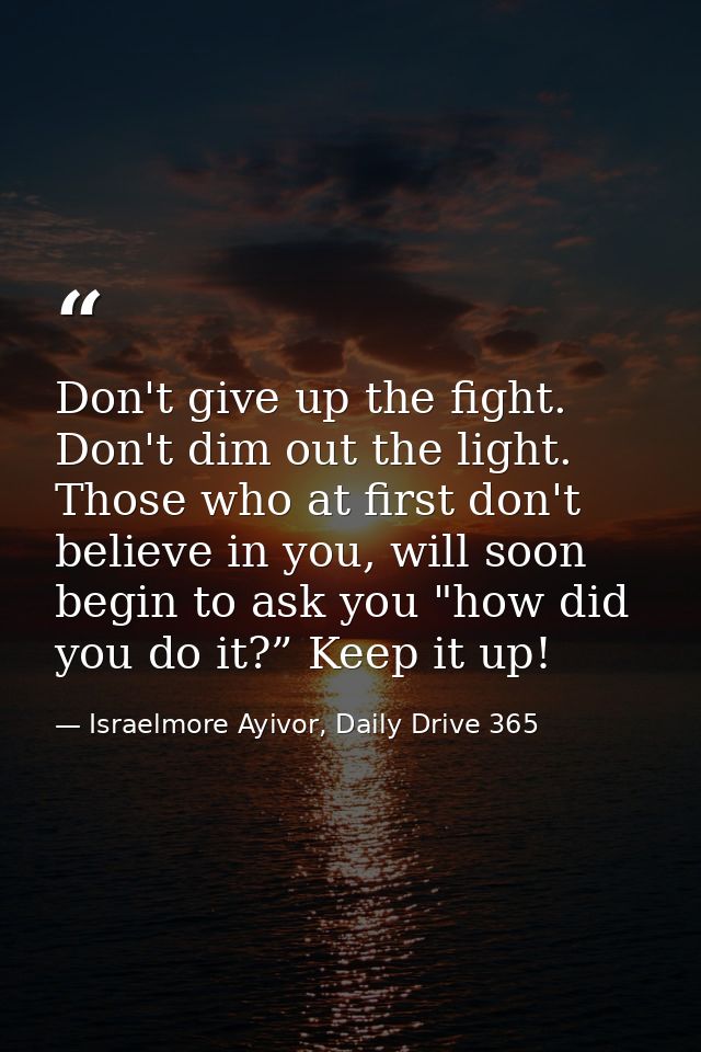 Don't give up the fight. Don't dim out the light. Those who at first don't believe in you, will soon begin to ask you "h — Israelmore Ayivor, Daily Drive 365