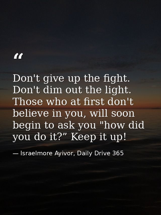 Don't give up the fight. Don't dim out the light. Those who at first don't believe in you, will soon begin to ask you "h — Israelmore Ayivor, Daily Drive 365