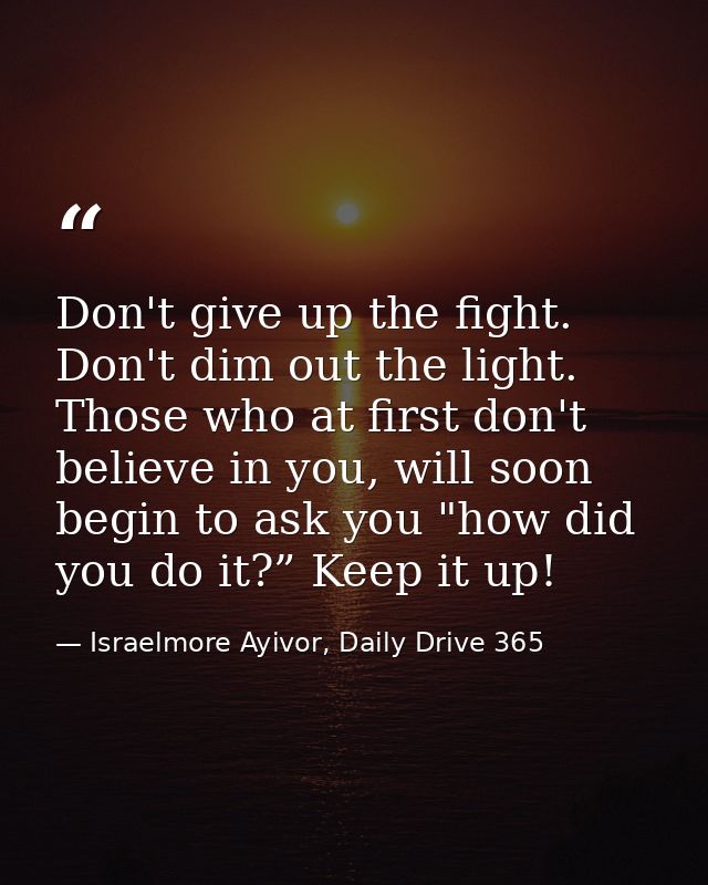 Don't give up the fight. Don't dim out the light. Those who at first don't believe in you, will soon begin to ask you "h — Israelmore Ayivor, Daily Drive 365