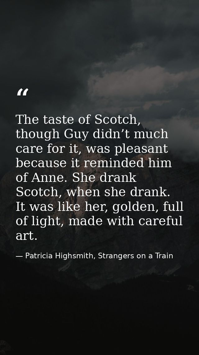 The taste of Scotch, though Guy didn’t much care for it, was pleasant because it reminded him of Anne. She drank Scotch, — Patricia Highsmith, Strangers on a Train