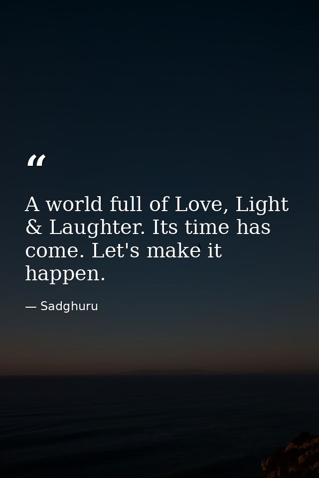 A world full of Love, Light & Laughter. Its time has come. Let's make it happen. — Sadghuru