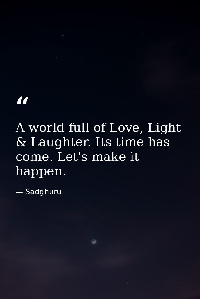 A world full of Love, Light & Laughter. Its time has come. Let's make it happen. — Sadghuru