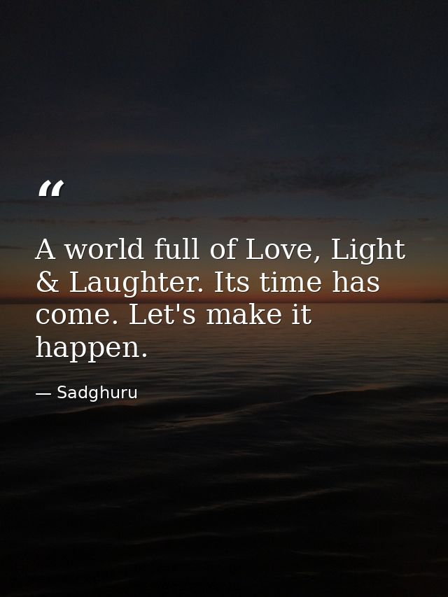 A world full of Love, Light & Laughter. Its time has come. Let's make it happen. — Sadghuru