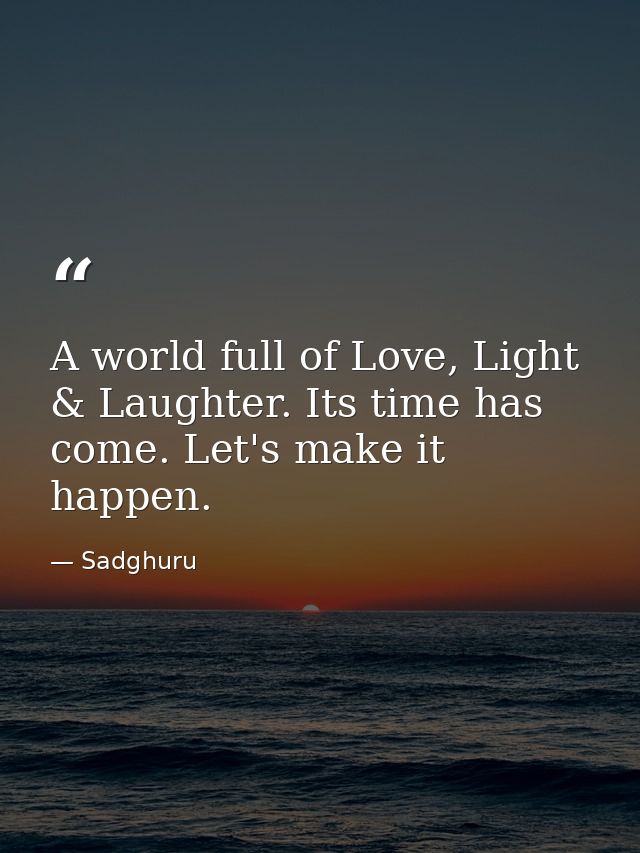 A world full of Love, Light & Laughter. Its time has come. Let's make it happen. — Sadghuru
