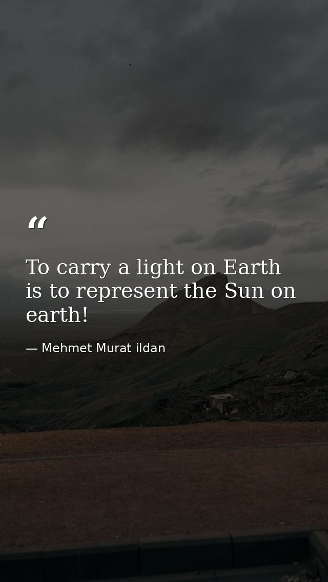 To carry a light on Earth is to represent the Sun on earth! — Mehmet Murat ildan