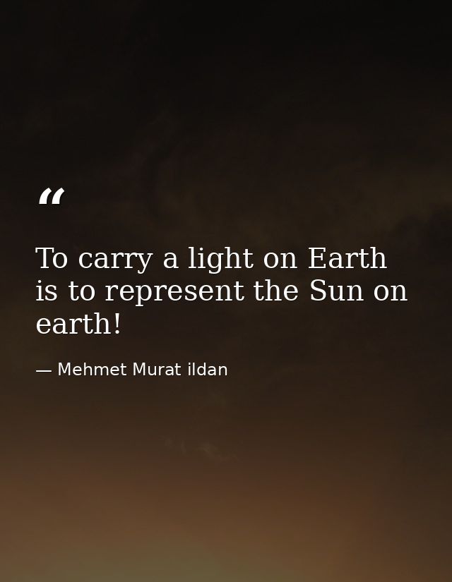 To carry a light on Earth is to represent the Sun on earth! — Mehmet Murat ildan