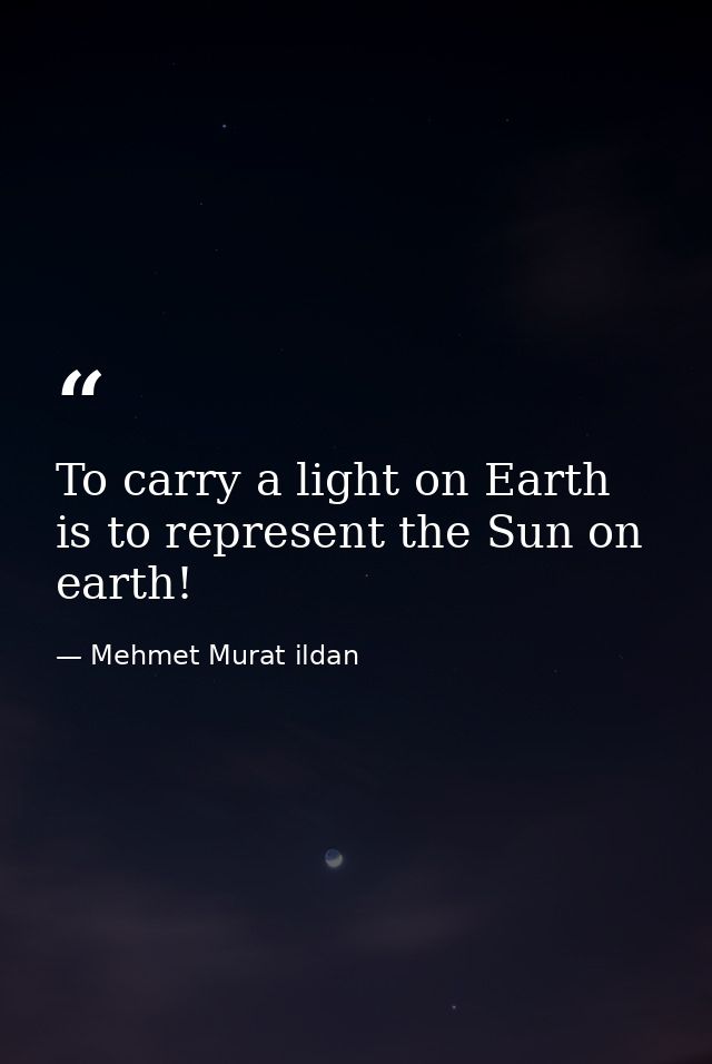 To carry a light on Earth is to represent the Sun on earth! — Mehmet Murat ildan