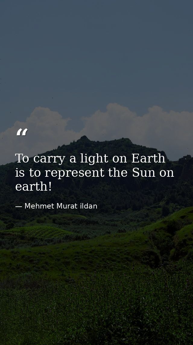 To carry a light on Earth is to represent the Sun on earth! — Mehmet Murat ildan