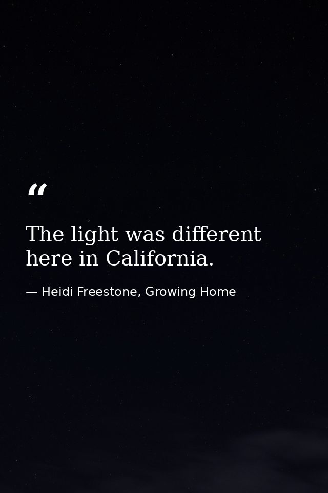 The light was different here in California. — Heidi Freestone, Growing Home