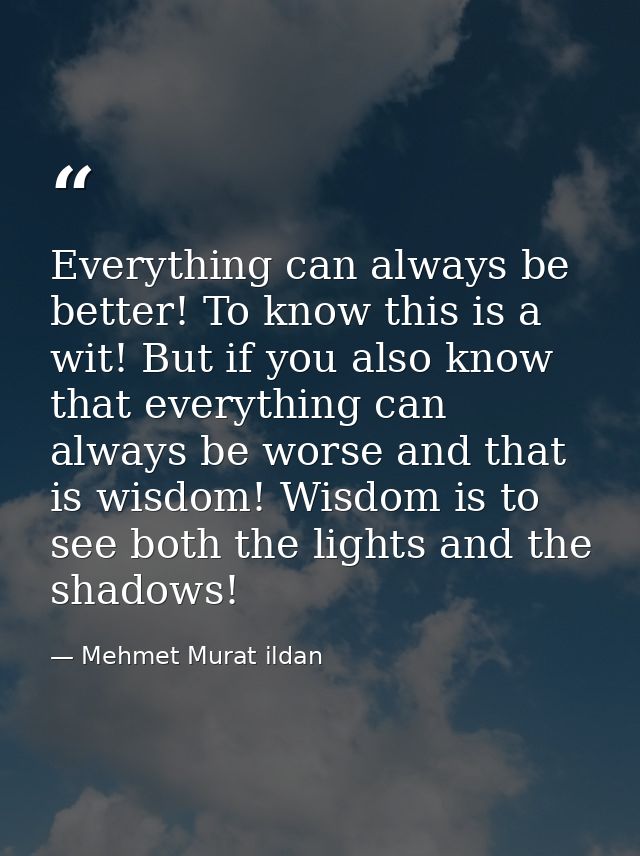 Everything can always be better! To know this is a wit! But if you also know that everything can always be worse and tha — Mehmet Murat ildan