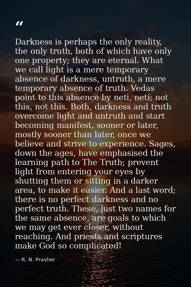 Darkness is perhaps the only reality, the only truth, both of which have only one property; they are eternal. What we ca — R. N. Prasher