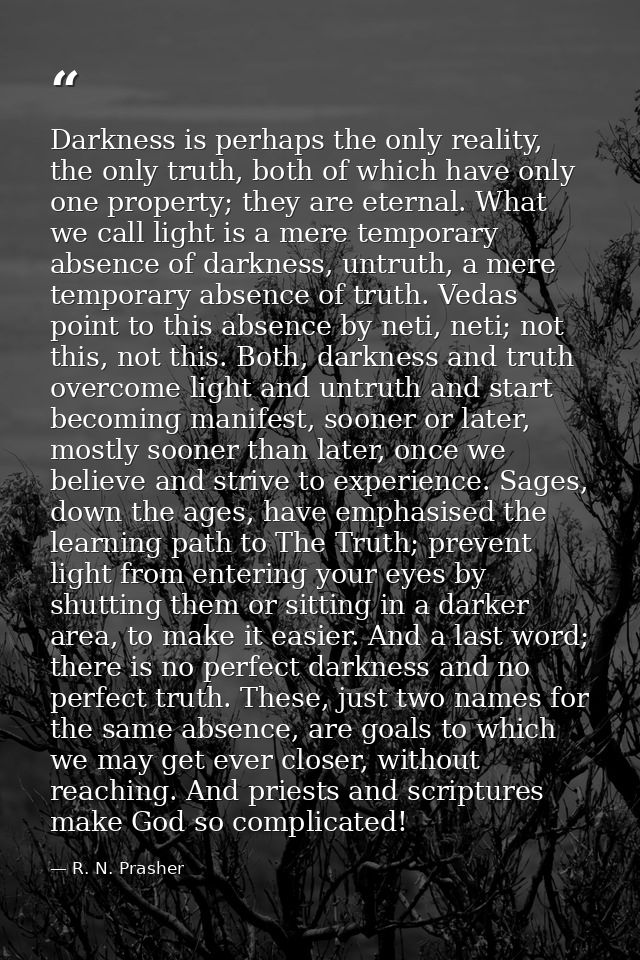 Darkness is perhaps the only reality, the only truth, both of which have only one property; they are eternal. What we ca — R. N. Prasher