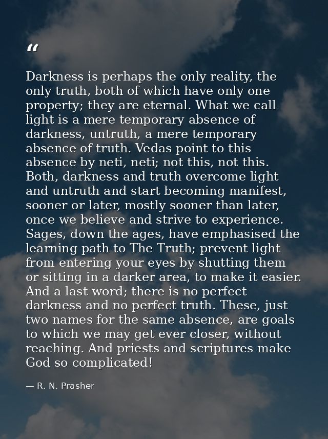 Darkness is perhaps the only reality, the only truth, both of which have only one property; they are eternal. What we ca — R. N. Prasher
