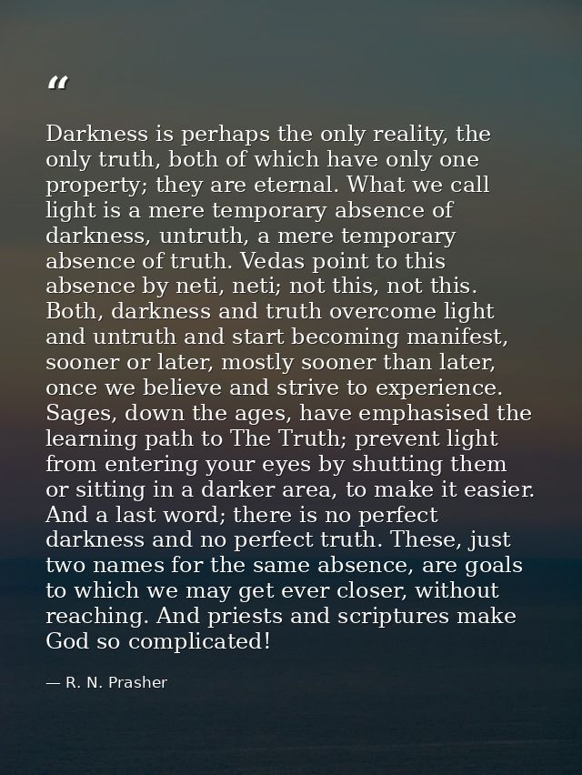 Darkness is perhaps the only reality, the only truth, both of which have only one property; they are eternal. What we ca — R. N. Prasher