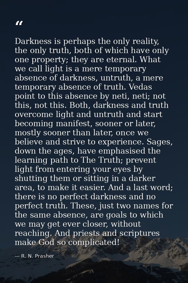 Darkness is perhaps the only reality, the only truth, both of which have only one property; they are eternal. What we ca — R. N. Prasher
