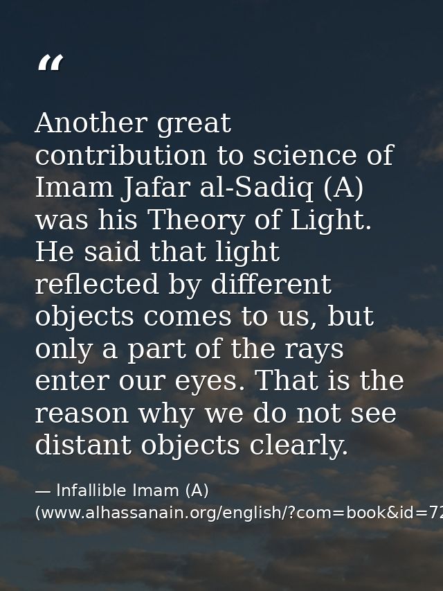Another great contribution to science of Imam Jafar al-Sadiq (A) was his Theory of Light. He said that light reflected b — Infallible Imam (A) (www.alhassanain.org/english/?com=book&id=721)